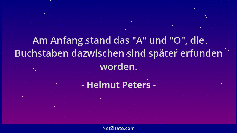 Helmut Peters - Am Anfang stand das  "A " und  "O ", die Buchstaben dazwischen sind später erfunden worden....