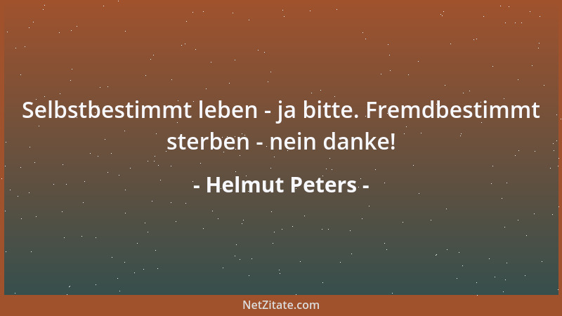 Helmut Peters - Selbstbestimmt leben - ja bitte. Fremdbestimmt sterben - nein danke!...