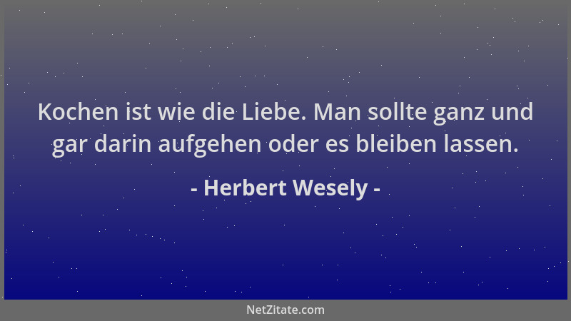 Herbert Wesely - Kochen ist wie die Liebe. Man sollte ganz und gar darin aufgehen oder es bleiben lassen....
