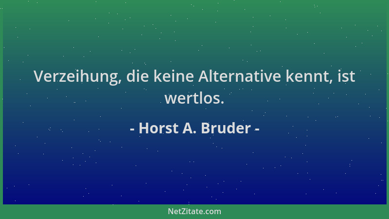 Horst A. Bruder - Verzeihung, die keine Alternative kennt, ist wertlos....
