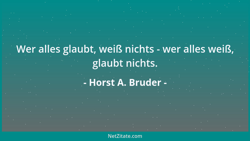 Horst A. Bruder - Wer alles glaubt, weiß nichts - wer alles weiß, glaubt nichts....
