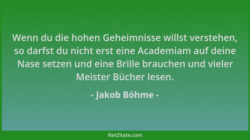 Jakob Böhme - Wenn du die hohen Geheimnisse willst verstehen, so darfst du nicht erst eine Academiam auf deine Nase setzen...