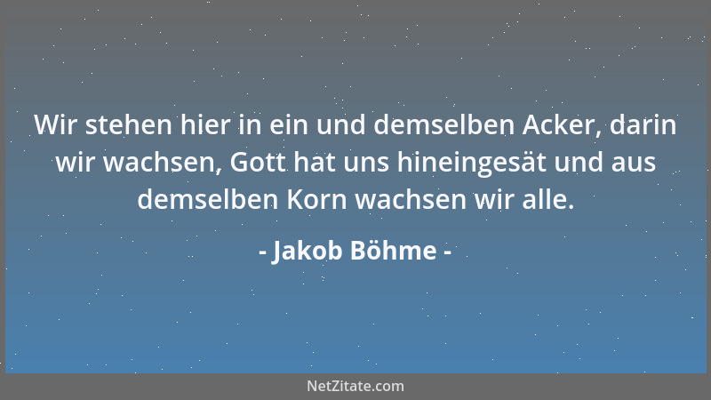 Jakob Böhme - Wir stehen hier in ein und demselben Acker, darin wir wachsen, Gott hat uns hineingesät und aus demselben Kor...
