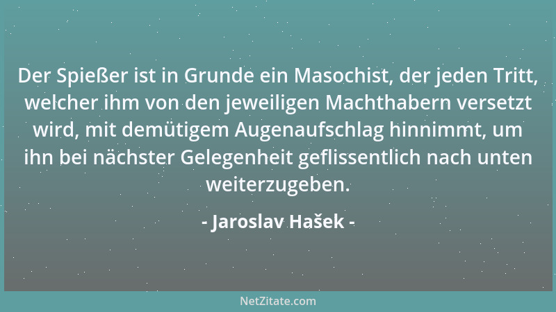 Jaroslav Hašek - Der Spießer ist in Grunde ein Masochist, der jeden Tritt, welcher ihm von den jeweiligen Machthabern verse...