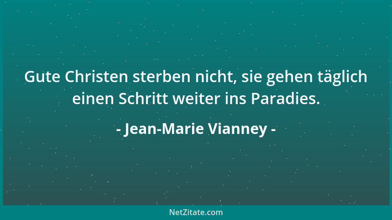 Jean-Marie Vianney - Gute Christen sterben nicht, sie gehen täglich einen Schritt weiter ins Paradies....