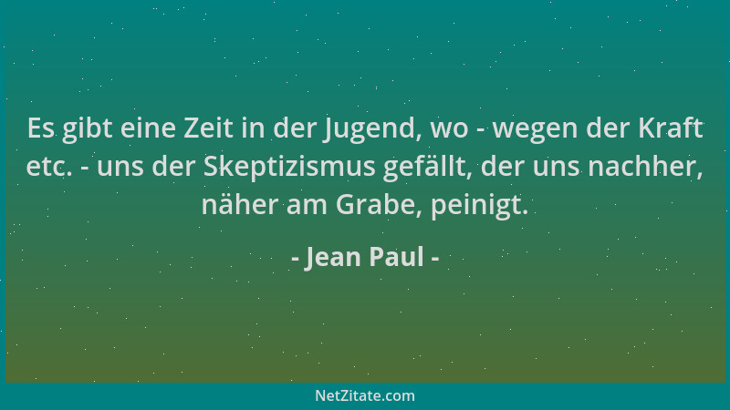 Jean Paul - Es gibt eine Zeit in der Jugend, wo - wegen der Kraft etc. - uns der Skeptizismus gefällt, der uns nachher, näh...