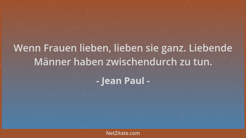 Jean Paul - Wenn Frauen lieben, lieben sie ganz. Liebende Männer haben zwischendurch zu tun....