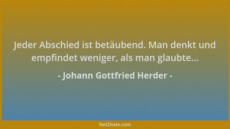 Johann Gottfried Herder - Jeder Abschied ist betäubend. Man denkt und empfindet weniger, als man glaubte......