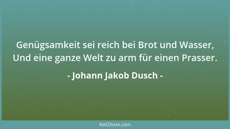 Johann Jakob Dusch - Genügsamkeit sei reich bei Brot und Wasser, Und eine ganze Welt zu arm für einen Prasser....