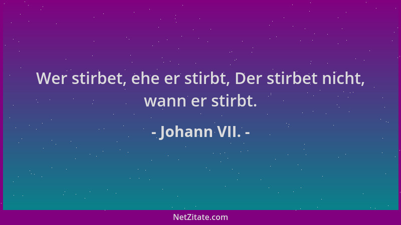 Johann VII. - Wer stirbet, ehe er stirbt, Der stirbet nicht, wann er stirbt....