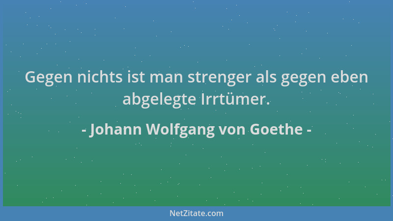 Johann Wolfgang von Goethe - Gegen nichts ist man strenger als gegen eben abgelegte Irrtümer....