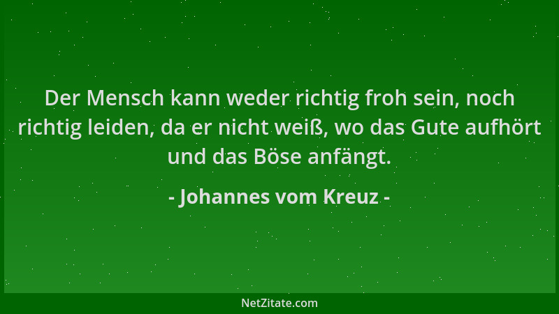 Johannes vom Kreuz - Der Mensch kann weder richtig froh sein, noch richtig leiden, da er nicht weiß, wo das Gute aufhört un...