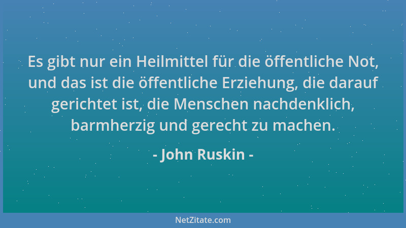 John Ruskin - Es gibt nur ein Heilmittel für die öffentliche Not, und das ist die öffentliche Erziehung, die darauf gericht...