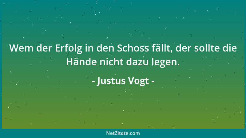 Justus Vogt - Wem der Erfolg in den Schoss fällt, der sollte die Hände nicht dazu legen....