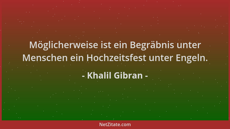 Khalil Gibran - Möglicherweise ist ein Begräbnis unter Menschen ein Hochzeitsfest unter Engeln....