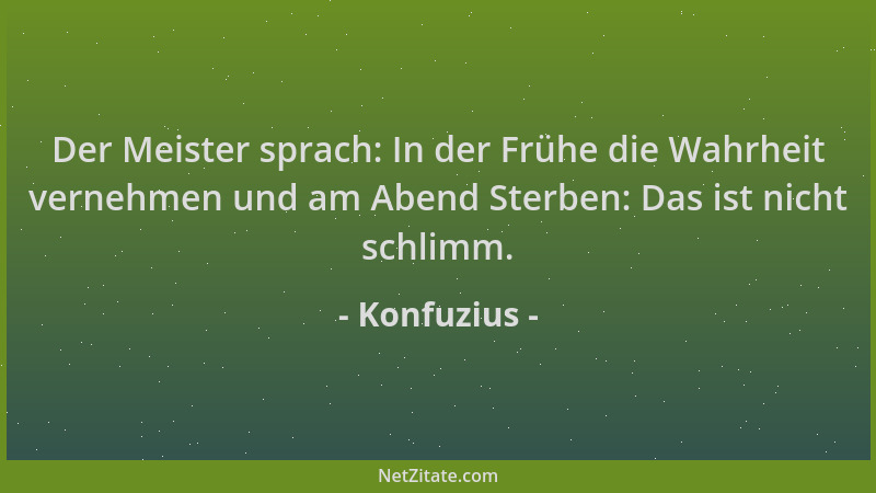 Konfuzius - Der Meister sprach: In der Frühe die Wahrheit vernehmen und am Abend Sterben: Das ist nicht schlimm....