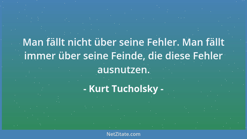 Kurt Tucholsky - Man fällt nicht über seine Fehler. Man fällt immer über seine Feinde, die diese Fehler ausnutzen....
