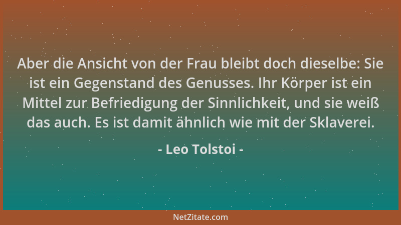Leo Tolstoi - Aber die Ansicht von der Frau bleibt doch dieselbe: Sie ist ein Gegenstand des Genusses. Ihr Körper ist ein M...