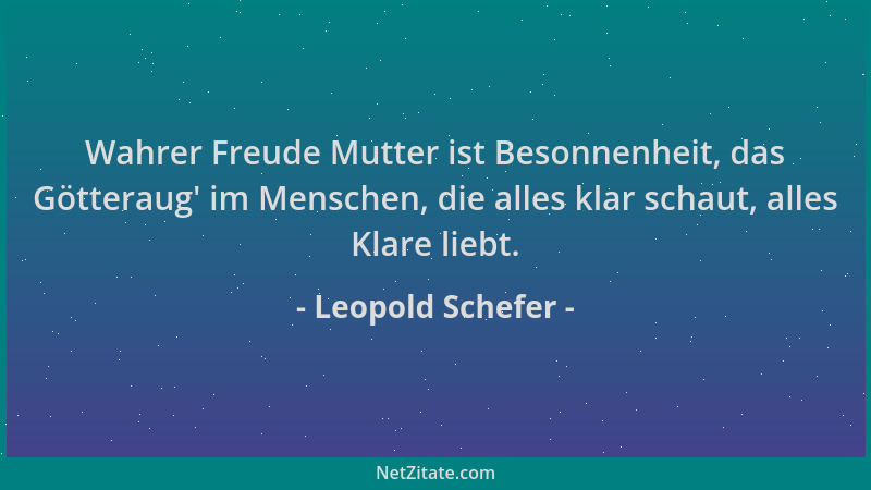 Leopold Schefer - Wahrer Freude Mutter ist Besonnenheit, das Götteraug ' im Menschen, die alles klar schaut, alles Klare lie...