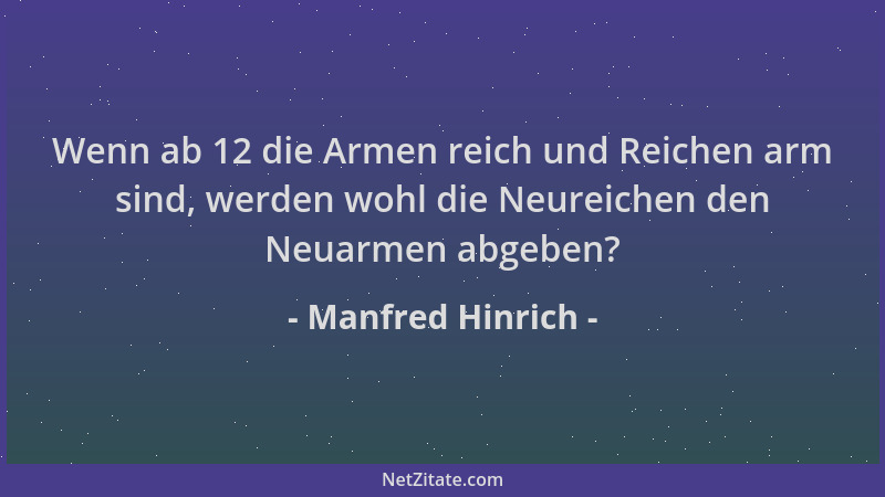 Manfred Hinrich - Wenn ab 12 die Armen reich und Reichen arm sind, werden wohl die Neureichen den Neuarmen abgeben?...