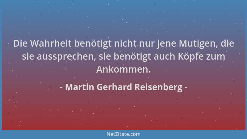Martin Gerhard Reisenberg - Die Wahrheit benötigt nicht nur jene Mutigen, die sie aussprechen, sie benötigt auch Köpfe zum...