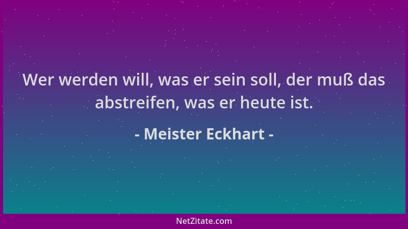Meister Eckhart - Wer werden will, was er sein soll, der muß das abstreifen, was er heute ist....