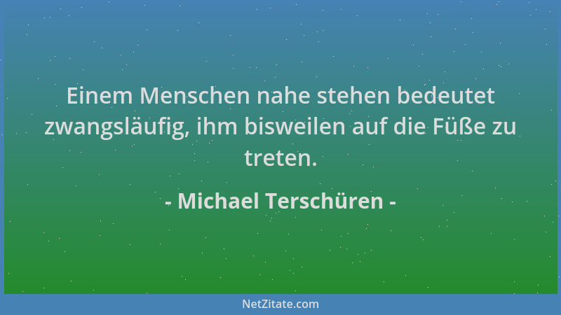 Michael Terschüren - Einem Menschen nahe stehen bedeutet zwangsläufig, ihm bisweilen auf die Füße zu treten....