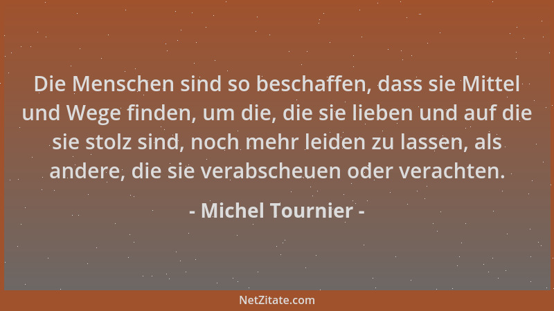 Michel Tournier - Die Menschen sind so beschaffen, dass sie Mittel und Wege finden, um die, die sie lieben und auf die sie...