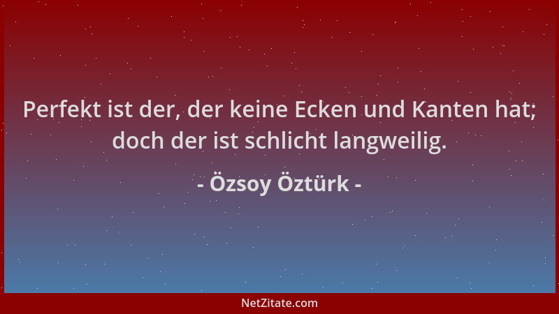 Özsoy Öztürk - Perfekt ist der, der keine Ecken und Kanten hat; doch der ist schlicht langweilig....