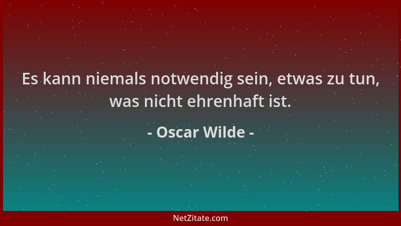Oscar Wilde - Es kann niemals notwendig sein, etwas zu tun, was nicht ehrenhaft ist....