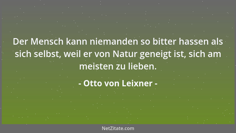 Otto von Leixner - Der Mensch kann niemanden so bitter hassen als sich selbst, weil er von Natur geneigt ist, sich am meist...