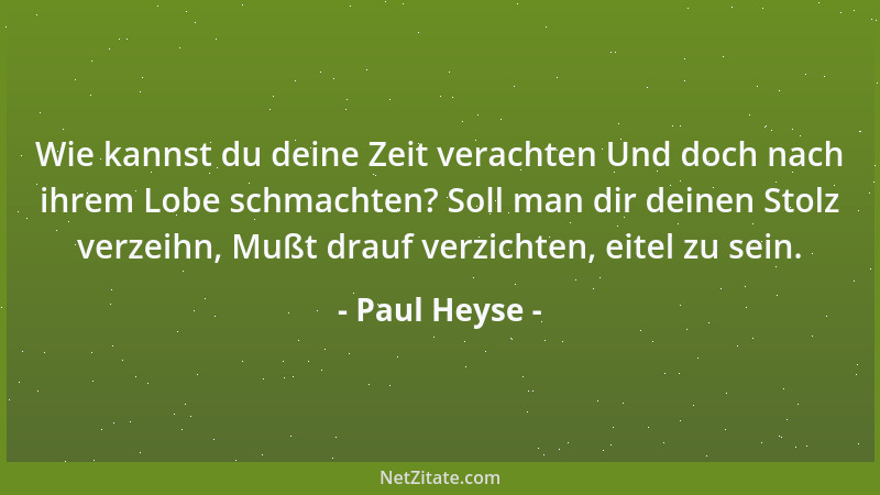 Paul Heyse - Wie kannst du deine Zeit verachten Und doch nach ihrem Lobe schmachten? Soll man dir deinen Stolz verzeihn, Mu...
