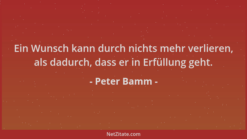 Peter Bamm - Ein Wunsch kann durch nichts mehr verlieren, als dadurch, dass er in Erfüllung geht....