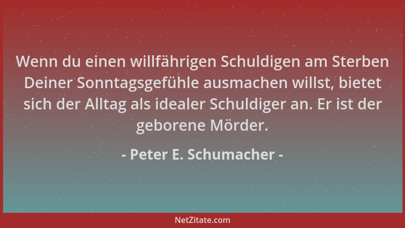 Peter E. Schumacher - Wenn du einen willfährigen Schuldigen am Sterben Deiner Sonntagsgefühle ausmachen willst, bietet sich...
