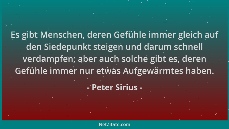 Peter Sirius - Es gibt Menschen, deren Gefühle immer gleich auf den Siedepunkt steigen und darum schnell verdampfen; aber a...