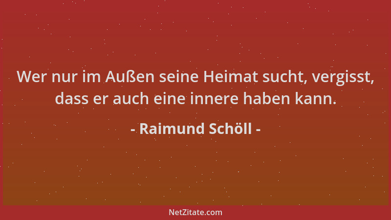 Raimund Schöll - Wer nur im Außen seine Heimat sucht, vergisst, dass er auch eine innere haben kann....