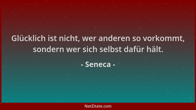 Seneca - Glücklich ist nicht, wer anderen so vorkommt, sondern wer sich selbst dafür hält....