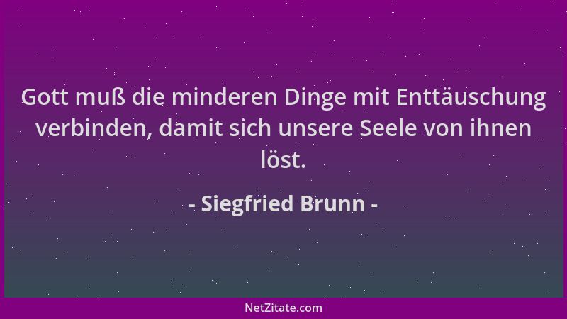 Siegfried Brunn - Gott muß die minderen Dinge mit Enttäuschung verbinden, damit sich unsere Seele von ihnen löst....