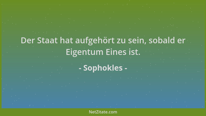 Sophokles - Der Staat hat aufgehört zu sein, sobald er Eigentum Eines ist....