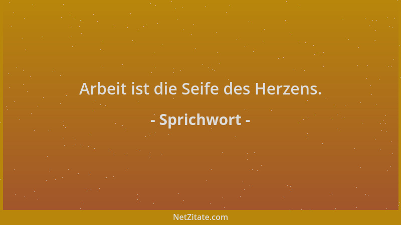 Sprichwort - Arbeit ist die Seife des Herzens....