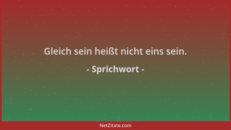 Sprichwort - Gleich sein heißt nicht eins sein....