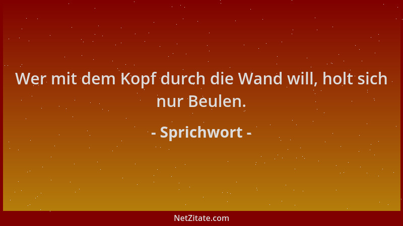 Sprichwort - Wer mit dem Kopf durch die Wand will, holt sich nur Beulen....