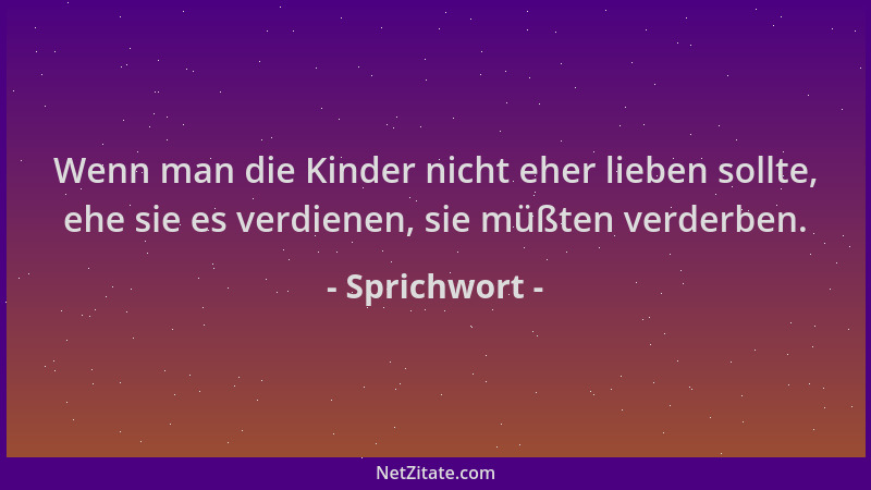 Sprichwort - Wenn man die Kinder nicht eher lieben sollte, ehe sie es verdienen, sie müßten verderben....