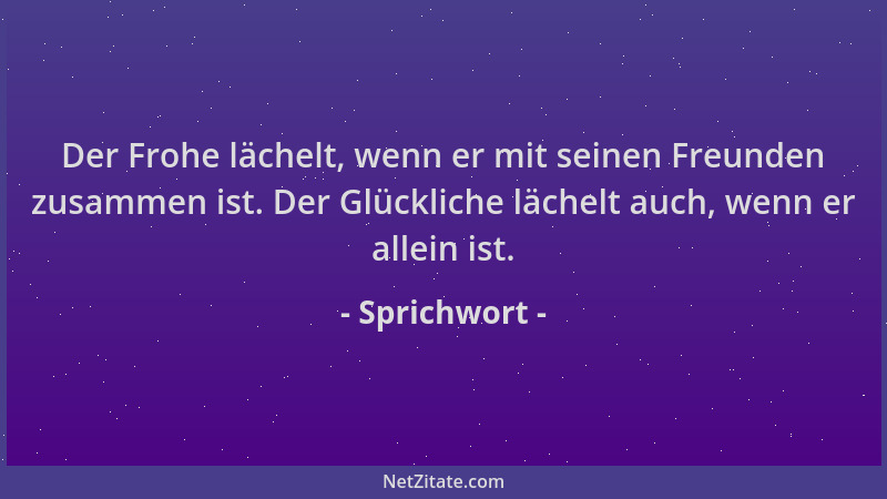 Sprichwort - Der Frohe lächelt, wenn er mit seinen Freunden zusammen ist. Der Glückliche lächelt auch, wenn er allein ist....