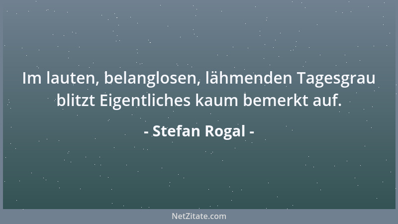 Stefan Rogal - Im lauten, belanglosen, lähmenden Tagesgrau blitzt Eigentliches kaum bemerkt auf....