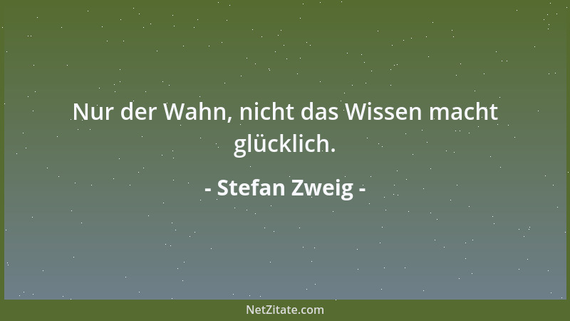 Stefan Zweig - Nur der Wahn, nicht das Wissen macht glücklich....