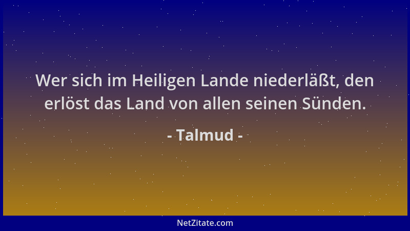 Talmud - Wer sich im Heiligen Lande niederläßt, den erlöst das Land von allen seinen Sünden....