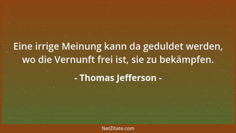 Thomas Jefferson - Eine irrige Meinung kann da geduldet werden, wo die Vernunft frei ist, sie zu bekämpfen....