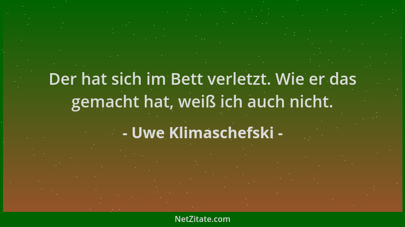 Uwe Klimaschefski - Der hat sich im Bett verletzt. Wie er das gemacht hat, weiß ich auch nicht....