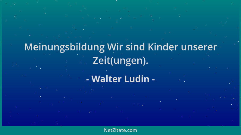 Walter Ludin - Meinungsbildung Wir sind Kinder unserer Zeit(ungen)....